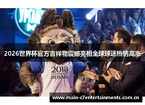 2026世界杯官方吉祥物震撼亮相全球球迷热情高涨