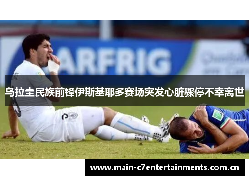 乌拉圭民族前锋伊斯基耶多赛场突发心脏骤停不幸离世